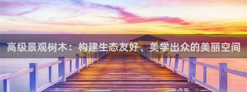 新宝gg娱乐-上鼎狐网：高级景观树木：构建生态友好、美学出众的美丽空间