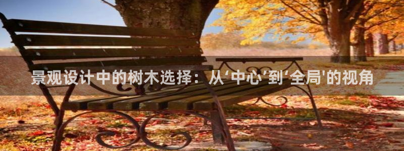 新宝gg新宝6：景观设计中的树木选择：从‘中心’到‘全局\'的视角