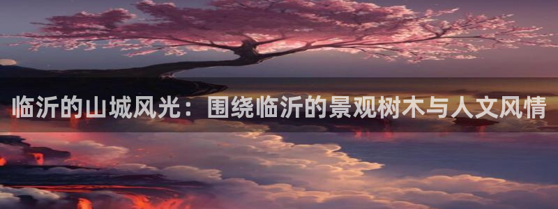 新宝gg帐号注册：临沂的山城风光：围绕临沂的景观树木与人文风情