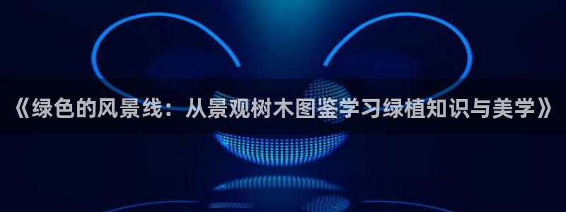 新宝gg手机助手：《绿色的风景线：从景观树木图鉴学习绿植知识与美学》